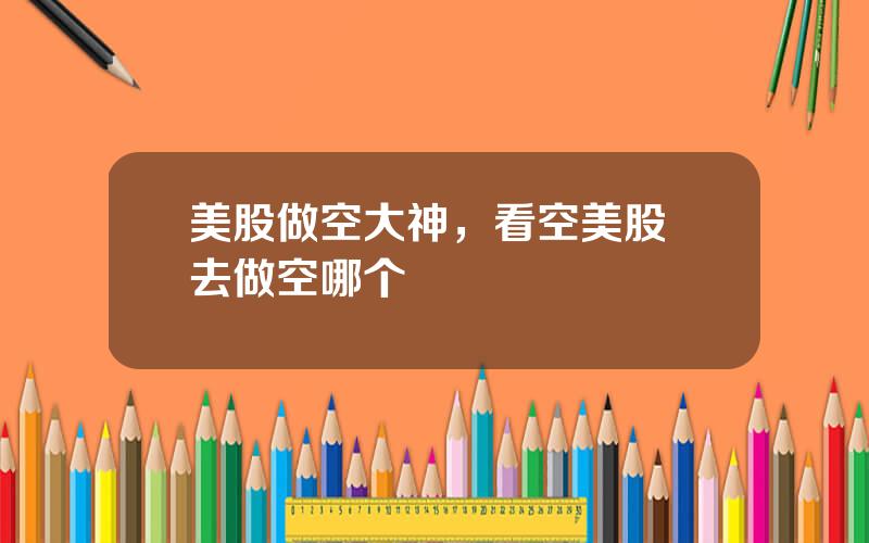 美股做空大神，看空美股 去做空哪个